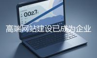 高端網(wǎng)站建設(shè)已成為企業(yè)塑造品牌形象、拓展市場(chǎng)的重要利器